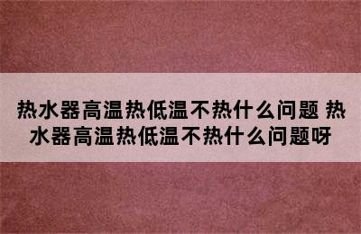 热水器高温热低温不热什么问题 热水器高温热低温不热什么问题呀